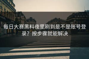 每日大赛黑料夜里刷到是不是账号登录？按步骤就能解决