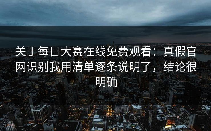 关于每日大赛在线免费观看：真假官网识别我用清单逐条说明了，结论很明确