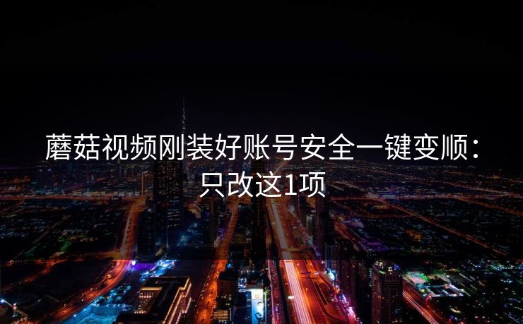 蘑菇视频刚装好账号安全一键变顺：只改这1项