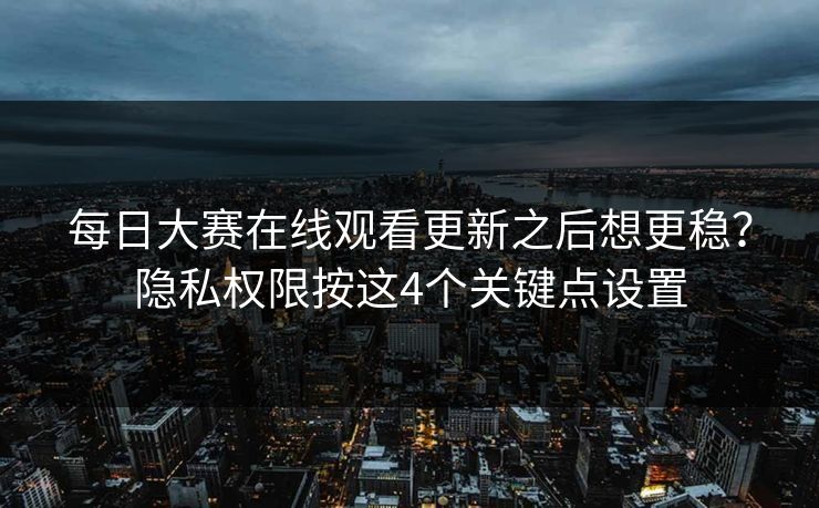 每日大赛在线观看更新之后想更稳?隐私权限按这4个关键点设置 每日大赛在线观看更新之后想更稳?隐私权限按这4个关键点设置