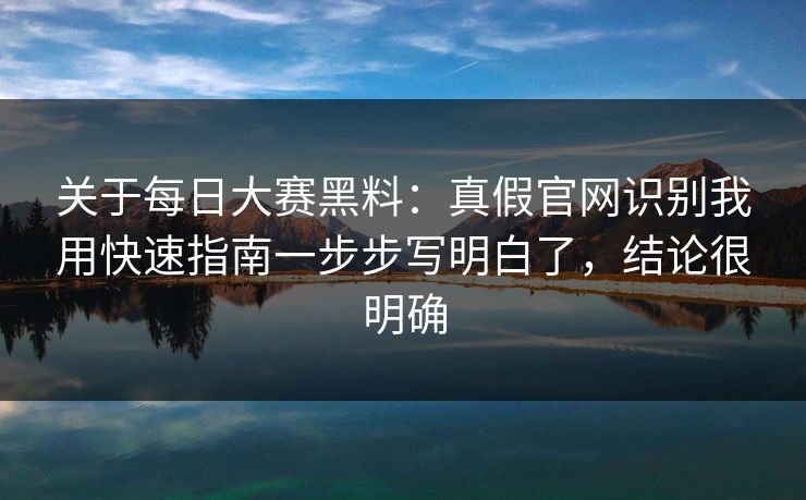 关于每日大赛黑料：真假官网识别我用快速指南一步步写明白了，结论很明确