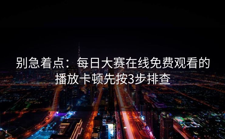 别急着点：每日大赛在线免费观看的播放卡顿先按3步排查