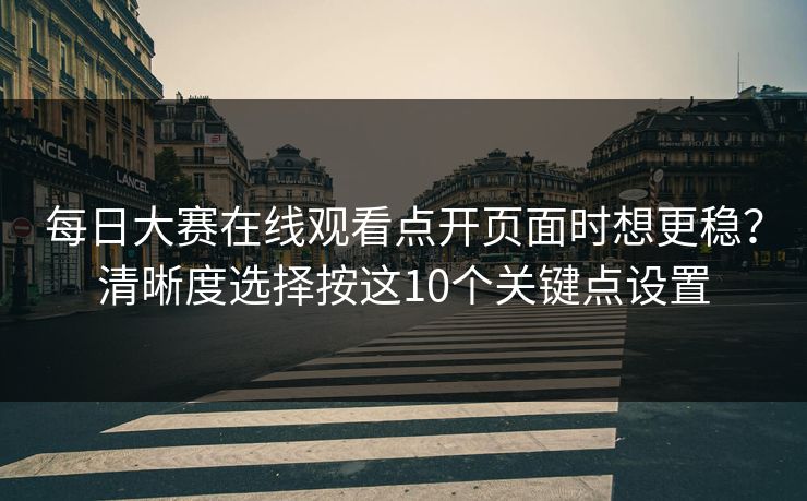 每日大赛在线观看点开页面时想更稳？清晰度选择按这10个关键点设置