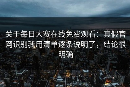 关于每日大赛在线免费观看：真假官网识别我用清单逐条说明了，结论很明确
