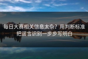 每日大赛相关信息太杂？用判断标准把谣言识别一步步写明白