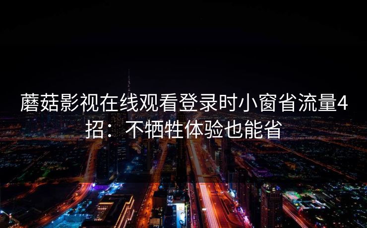 蘑菇影视在线观看登录时小窗省流量4招：不牺牲体验也能省