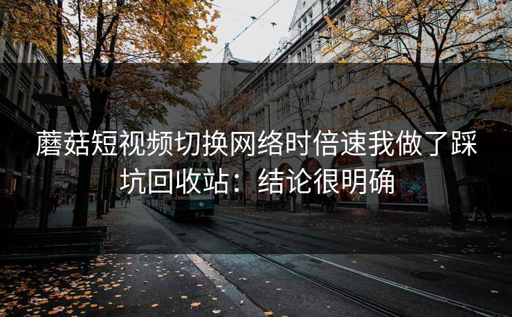 蘑菇短视频切换网络时倍速我做了踩坑回收站:结论很明确 蘑菇短视频切换网络时倍速我做了踩坑回收站:结论很明确